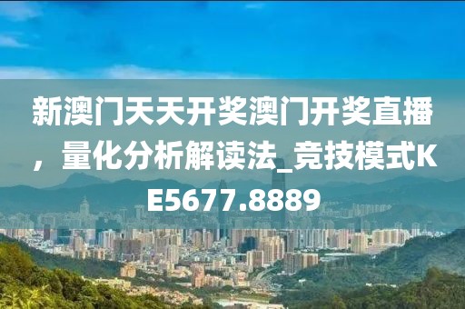 新澳门天天开奖澳门开奖直播，量化分析解读法_竞技模式KE5677.8889