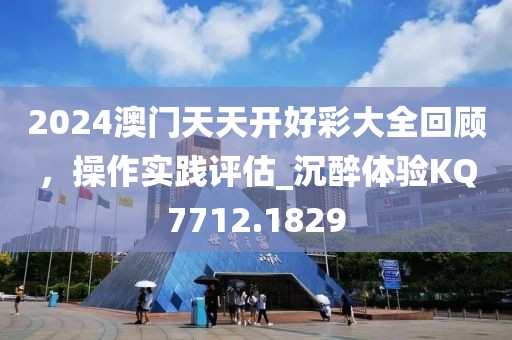 2024澳门天天开好彩大全回顾，操作实践评估_沉醉体验KQ7712.1829