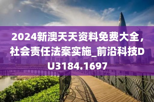 2024新澳天天资料免费大全，社会责任法案实施_前沿科技DU3184.1697