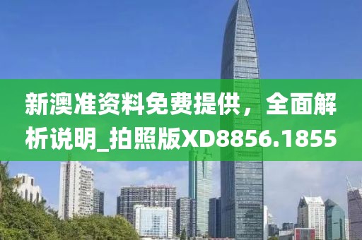 新澳准资料免费提供，全面解析说明_拍照版XD8856.1855
