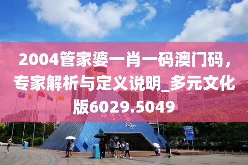 2004管家婆一肖一码澳门码，专家解析与定义说明_多元文化版6029.5049