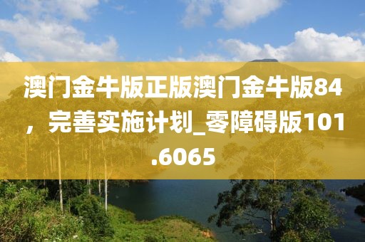 澳门金牛版正版澳门金牛版84，完善实施计划_零障碍版101.6065