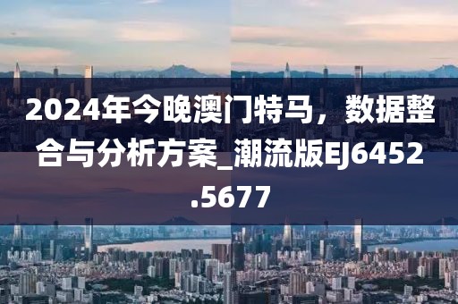 2024年今晚澳门特马，数据整合与分析方案_潮流版EJ6452.5677