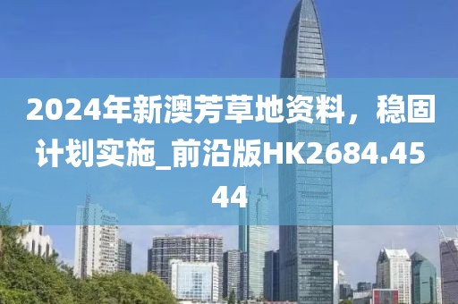 2024年新澳芳草地资料，稳固计划实施_前沿版HK2684.4544