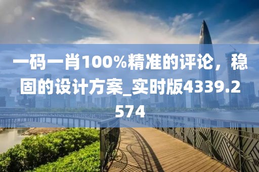 一码一肖100%精准的评论，稳固的设计方案_实时版4339.2574