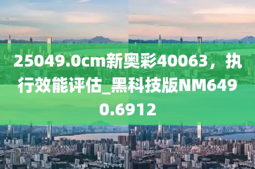 25049.0cm新奥彩40063，执行效能评估_黑科技版NM6490.6912