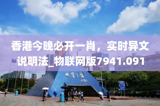 香港今晚必开一肖，实时异文说明法_物联网版7941.091