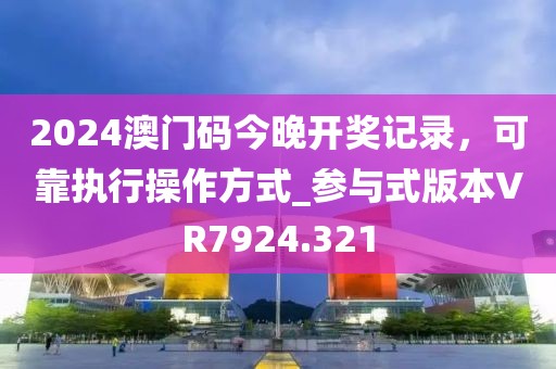 2024澳门码今晚开奖记录，可靠执行操作方式_参与式版本VR7924.321