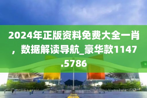 2024年正版资料免费大全一肖，数据解读导航_豪华款1147.5786