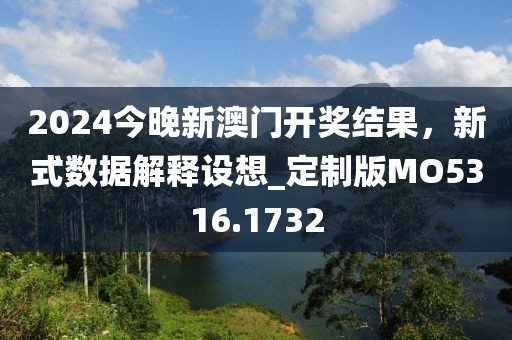 2024今晚新澳门开奖结果，新式数据解释设想_定制版MO5316.1732
