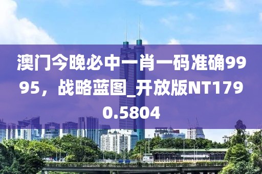 澳门今晚必中一肖一码准确9995，战略蓝图_开放版NT1790.5804