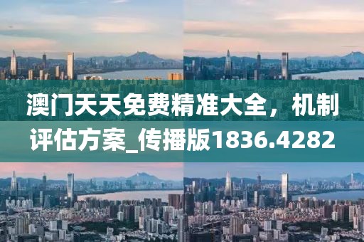 澳门天天免费精准大全，机制评估方案_传播版1836.4282