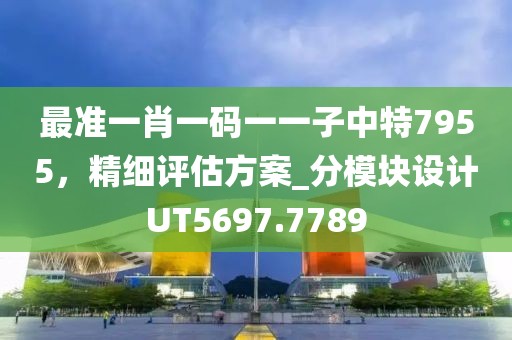 最准一肖一码一一子中特7955，精细评估方案_分模块设计UT5697.7789
