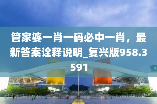 管家婆一肖一码必中一肖，最新答案诠释说明_复兴版958.3591