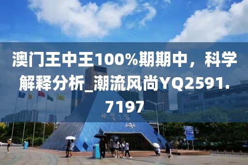 澳门王中王100%期期中，科学解释分析_潮流风尚YQ2591.7197