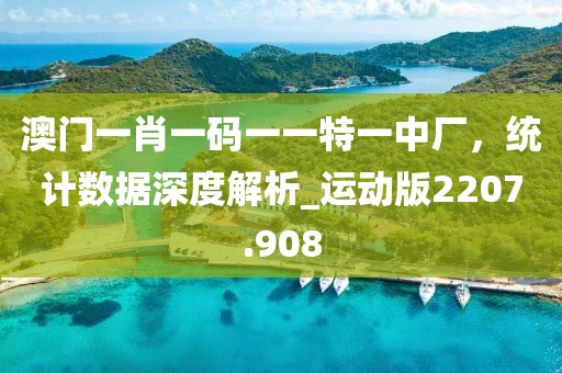 澳门一肖一码一一特一中厂，统计数据深度解析_运动版2207.908