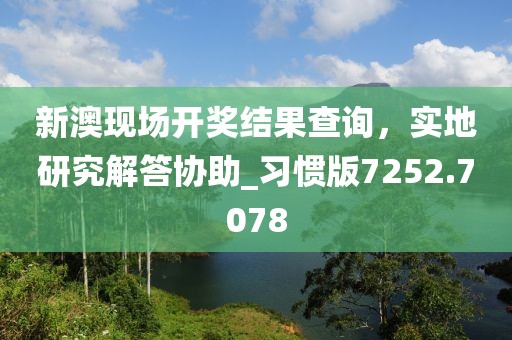 新澳现场开奖结果查询，实地研究解答协助_习惯版7252.7078