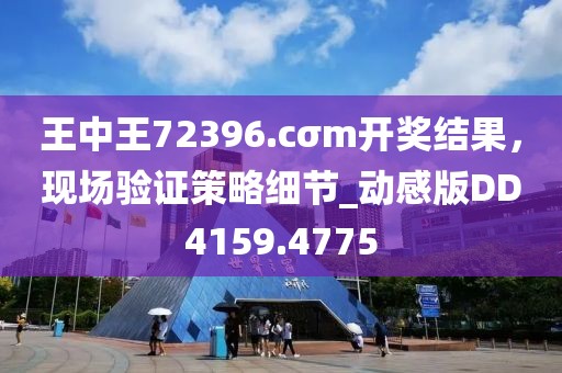 王中王72396.cσm开奖结果，现场验证策略细节_动感版DD4159.4775