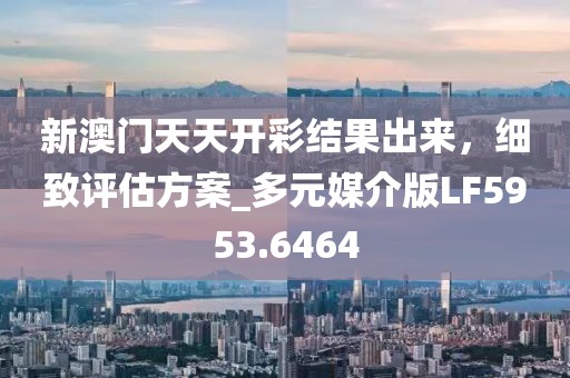 新澳门天天开彩结果出来，细致评估方案_多元媒介版LF5953.6464