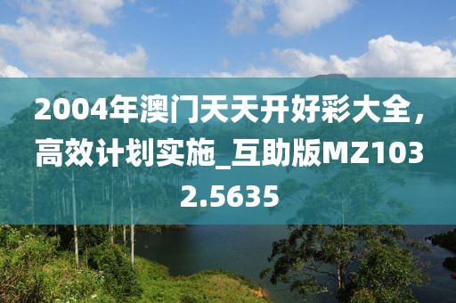 2004年澳门天天开好彩大全，高效计划实施_互助版MZ1032.5635