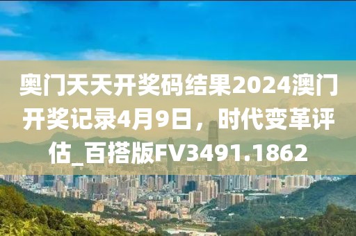 奥门天天开奖码结果2024澳门开奖记录4月9日，时代变革评估_百搭版FV3491.1862