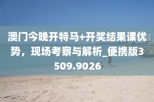 澳门今晚开特马+开奖结果课优势，现场考察与解析_便携版3509.9026