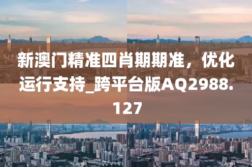 新澳门精准四肖期期准，优化运行支持_跨平台版AQ2988.127