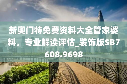 新奥门特免费资料大全管家婆料，专业解读评估_装饰版SB7608.9698