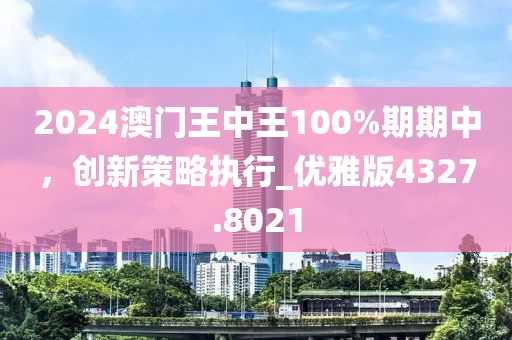 2024澳门王中王100%期期中，创新策略执行_优雅版4327.8021