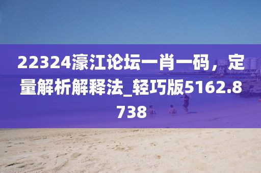 22324濠江论坛一肖一码，定量解析解释法_轻巧版5162.8738