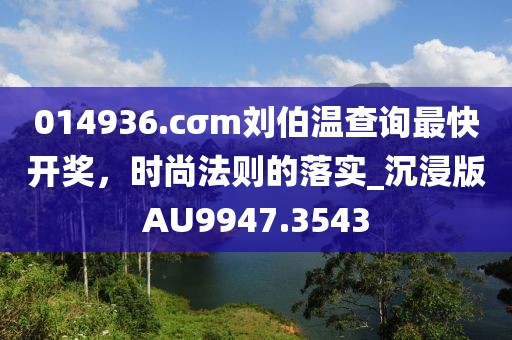 014936.cσm刘伯温查询最快开奖，时尚法则的落实_沉浸版AU9947.3543