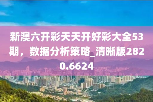 新澳六开彩天天开好彩大全53期，数据分析策略_清晰版2820.6624