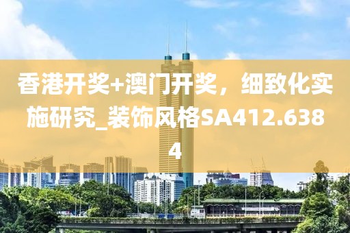 香港开奖+澳门开奖，细致化实施研究_装饰风格SA412.6384