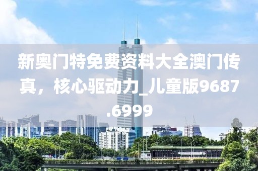 新奥门特免费资料大全澳门传真，核心驱动力_儿童版9687.6999