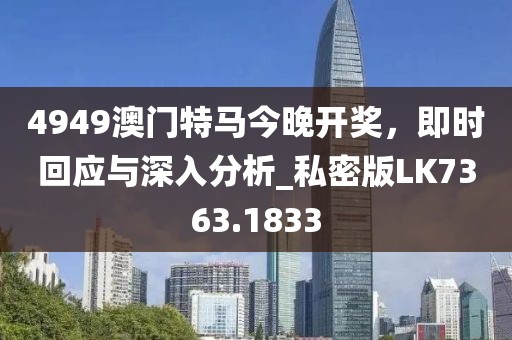 4949澳门特马今晚开奖，即时回应与深入分析_私密版LK7363.1833