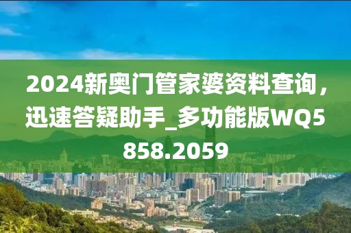 2024新奥门管家婆资料查询，迅速答疑助手_多功能版WQ5858.2059