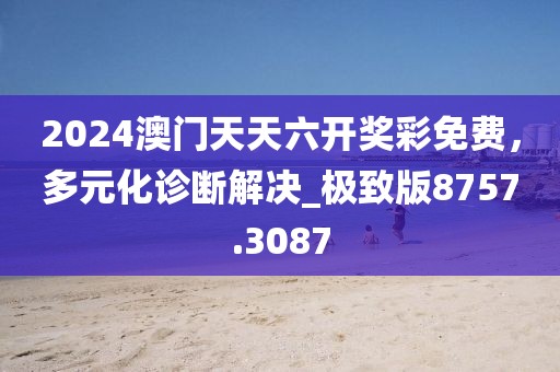 2024澳门天天六开奖彩免费，多元化诊断解决_极致版8757.3087