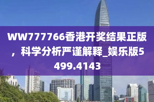 WW777766香港开奖结果正版，科学分析严谨解释_娱乐版5499.4143