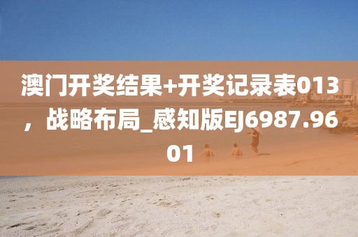 澳门开奖结果+开奖记录表013，战略布局_感知版EJ6987.9601