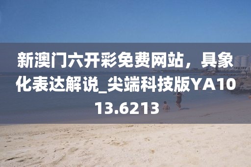 新澳门六开彩免费网站，具象化表达解说_尖端科技版YA1013.6213