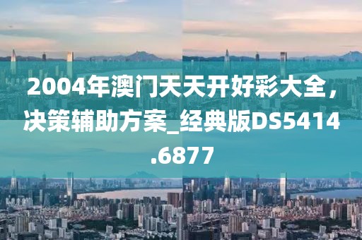 2004年澳门天天开好彩大全，决策辅助方案_经典版DS5414.6877