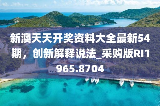 新澳天天开奖资料大全最新54期，创新解释说法_采购版RI1965.8704
