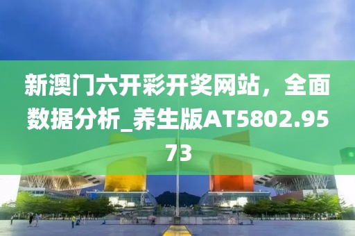 新澳门六开彩开奖网站，全面数据分析_养生版AT5802.9573