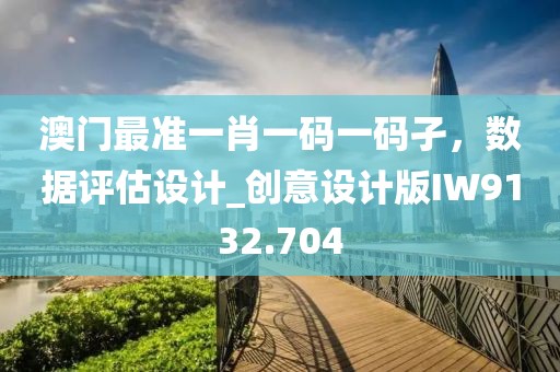 澳门最准一肖一码一码孑，数据评估设计_创意设计版IW9132.704