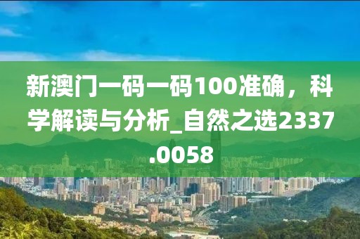新澳门一码一码100准确，科学解读与分析_自然之选2337.0058
