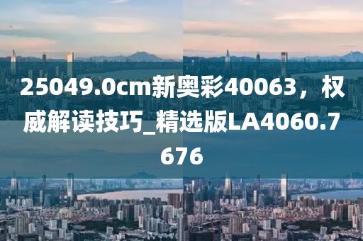 25049.0cm新奥彩40063，权威解读技巧_精选版LA4060.7676