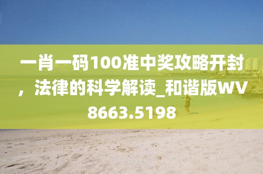 一肖一码100准中奖攻略开封，法律的科学解读_和谐版WV8663.5198