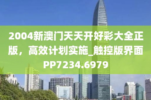 2004新澳门天天开好彩大全正版，高效计划实施_触控版界面PP7234.6979