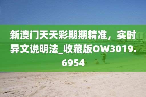 新澳门天天彩期期精准，实时异文说明法_收藏版OW3019.6954