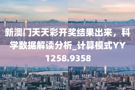 新澳门天天彩开奖结果出来，科学数据解读分析_计算模式YY1258.9358